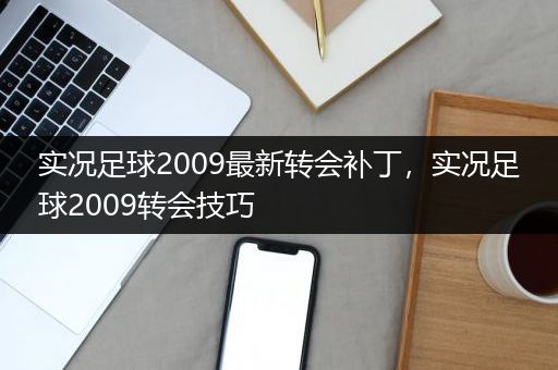 实况足球2009最新转会补丁，实况足球2009转会技巧